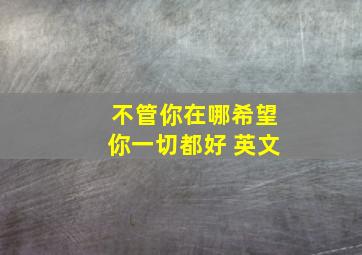 不管你在哪希望你一切都好 英文